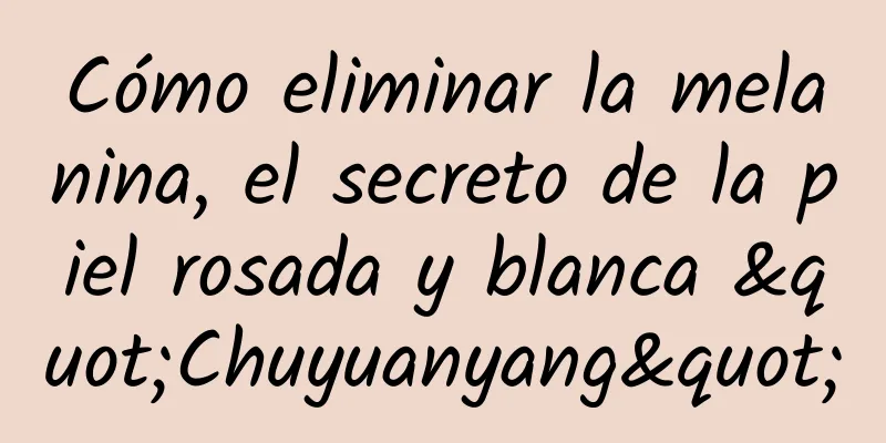 Cómo eliminar la melanina, el secreto de la piel rosada y blanca "Chuyuanyang"