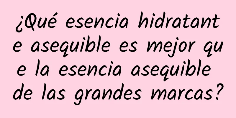 ¿Qué esencia hidratante asequible es mejor que la esencia asequible de las grandes marcas?