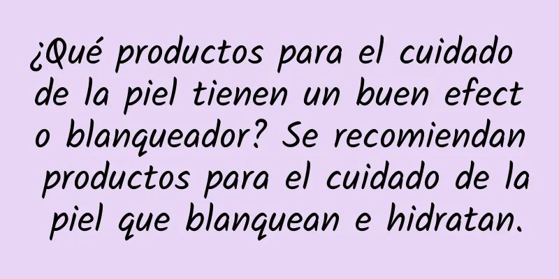 ¿Qué productos para el cuidado de la piel tienen un buen efecto blanqueador? Se recomiendan productos para el cuidado de la piel que blanquean e hidratan.