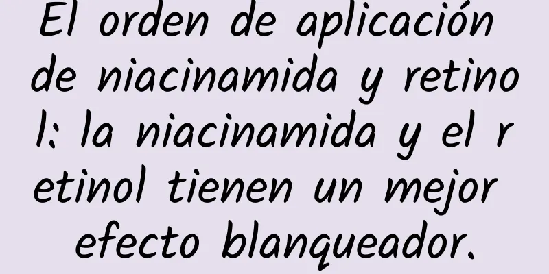 El orden de aplicación de niacinamida y retinol: la niacinamida y el retinol tienen un mejor efecto blanqueador.