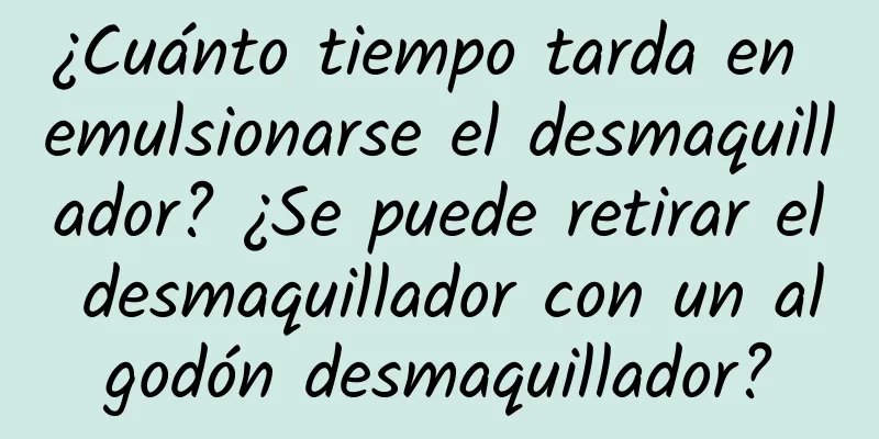 ¿Cuánto tiempo tarda en emulsionarse el desmaquillador? ¿Se puede retirar el desmaquillador con un algodón desmaquillador?