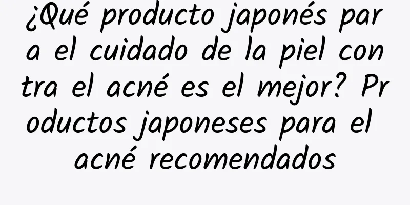 ¿Qué producto japonés para el cuidado de la piel contra el acné es el mejor? Productos japoneses para el acné recomendados