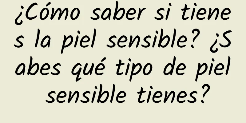 ¿Cómo saber si tienes la piel sensible? ¿Sabes qué tipo de piel sensible tienes?