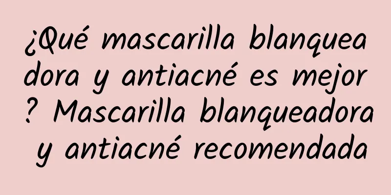 ¿Qué mascarilla blanqueadora y antiacné es mejor? Mascarilla blanqueadora y antiacné recomendada