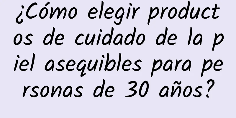 ¿Cómo elegir productos de cuidado de la piel asequibles para personas de 30 años?