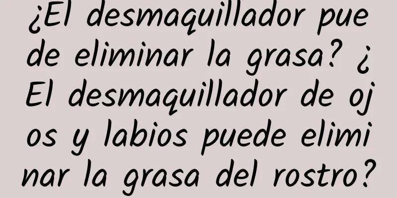 ¿El desmaquillador puede eliminar la grasa? ¿El desmaquillador de ojos y labios puede eliminar la grasa del rostro?