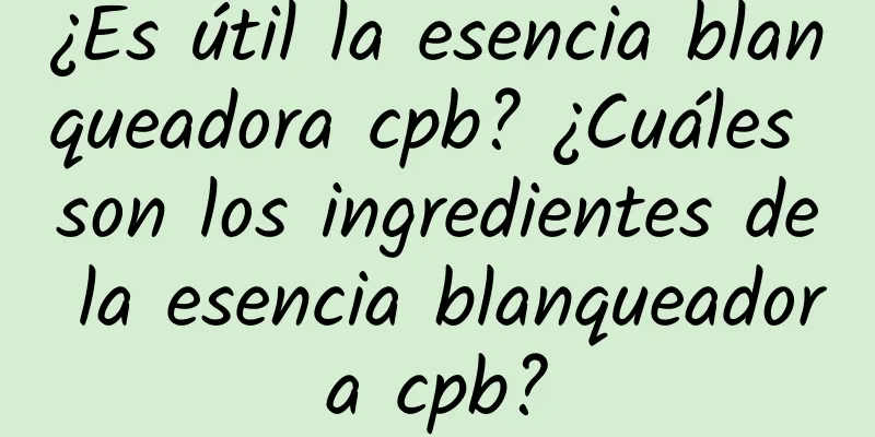 ¿Es útil la esencia blanqueadora cpb? ¿Cuáles son los ingredientes de la esencia blanqueadora cpb?