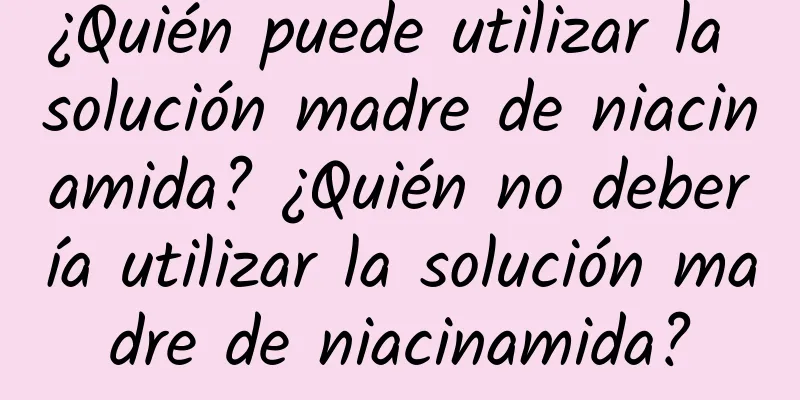 ¿Quién puede utilizar la solución madre de niacinamida? ¿Quién no debería utilizar la solución madre de niacinamida?