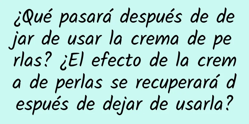 ¿Qué pasará después de dejar de usar la crema de perlas? ¿El efecto de la crema de perlas se recuperará después de dejar de usarla?