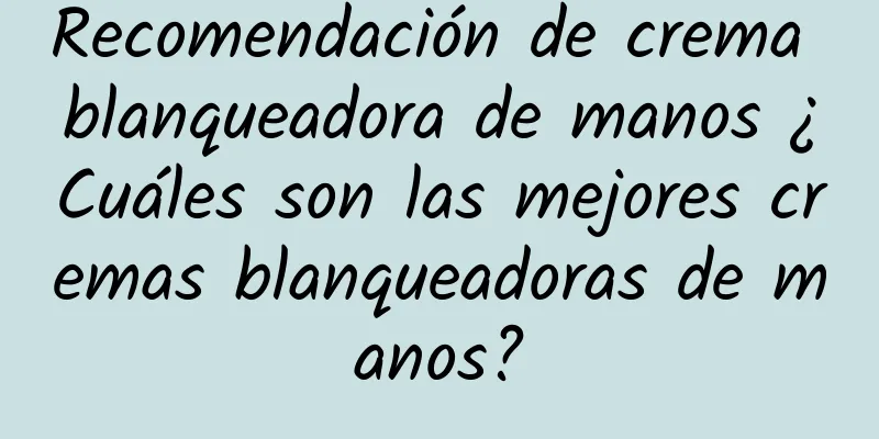 Recomendación de crema blanqueadora de manos ¿Cuáles son las mejores cremas blanqueadoras de manos?