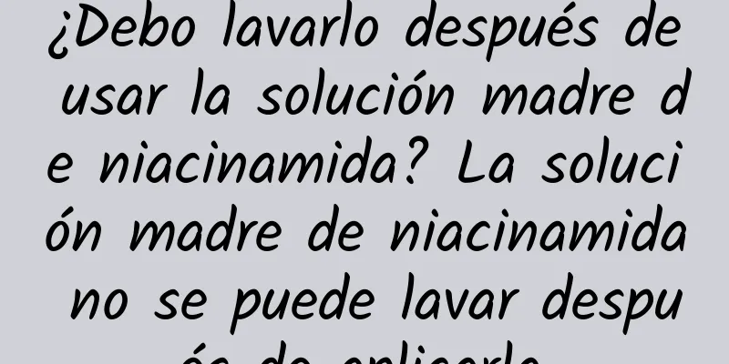 ¿Debo lavarlo después de usar la solución madre de niacinamida? La solución madre de niacinamida no se puede lavar después de aplicarla.