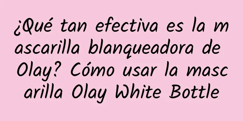 ¿Qué tan efectiva es la mascarilla blanqueadora de Olay? Cómo usar la mascarilla Olay White Bottle