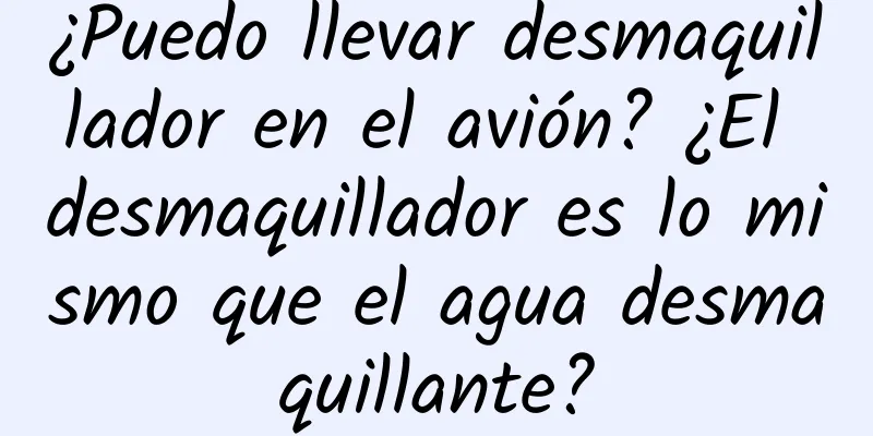 ¿Puedo llevar desmaquillador en el avión? ¿El desmaquillador es lo mismo que el agua desmaquillante?