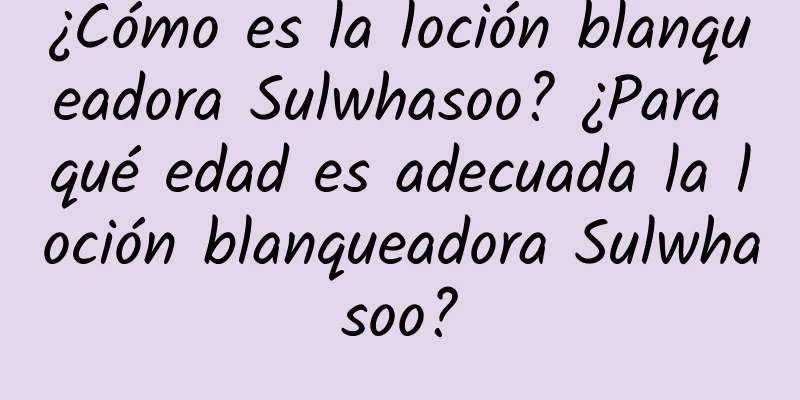 ¿Cómo es la loción blanqueadora Sulwhasoo? ¿Para qué edad es adecuada la loción blanqueadora Sulwhasoo?