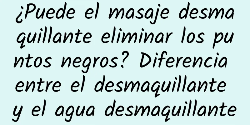 ¿Puede el masaje desmaquillante eliminar los puntos negros? Diferencia entre el desmaquillante y el agua desmaquillante