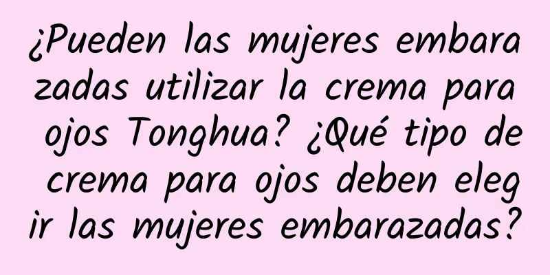 ¿Pueden las mujeres embarazadas utilizar la crema para ojos Tonghua? ¿Qué tipo de crema para ojos deben elegir las mujeres embarazadas?