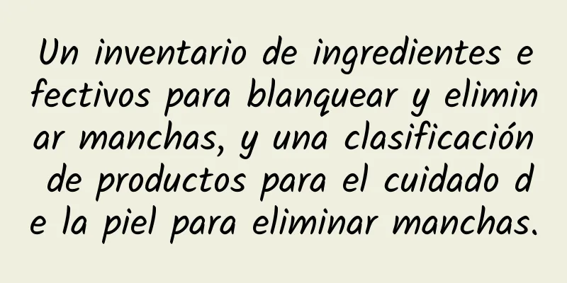 Un inventario de ingredientes efectivos para blanquear y eliminar manchas, y una clasificación de productos para el cuidado de la piel para eliminar manchas.