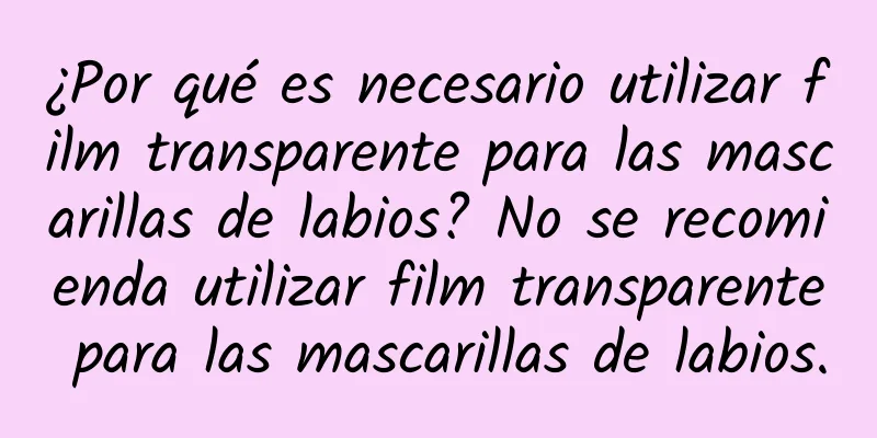 ¿Por qué es necesario utilizar film transparente para las mascarillas de labios? No se recomienda utilizar film transparente para las mascarillas de labios.