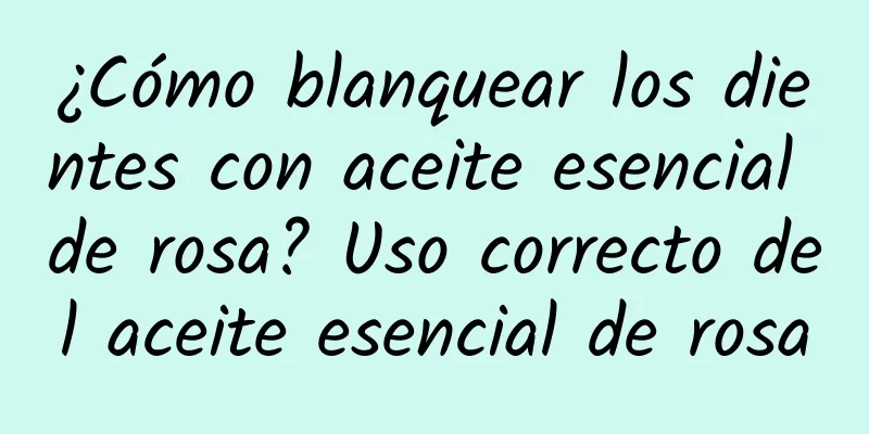 ¿Cómo blanquear los dientes con aceite esencial de rosa? Uso correcto del aceite esencial de rosa