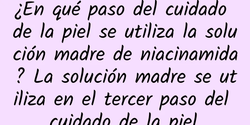 ¿En qué paso del cuidado de la piel se utiliza la solución madre de niacinamida? La solución madre se utiliza en el tercer paso del cuidado de la piel.