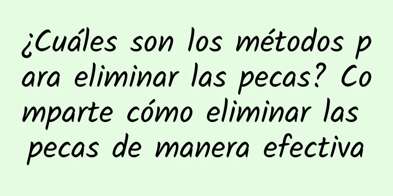 ¿Cuáles son los métodos para eliminar las pecas? Comparte cómo eliminar las pecas de manera efectiva