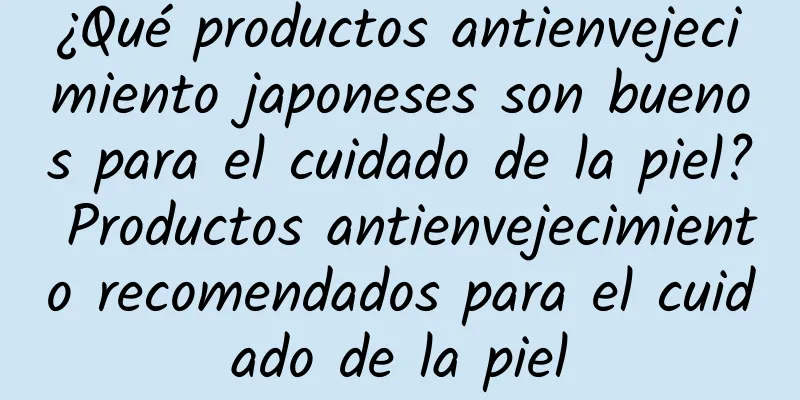 ¿Qué productos antienvejecimiento japoneses son buenos para el cuidado de la piel? Productos antienvejecimiento recomendados para el cuidado de la piel