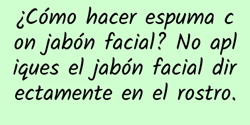 ¿Cómo hacer espuma con jabón facial? No apliques el jabón facial directamente en el rostro.