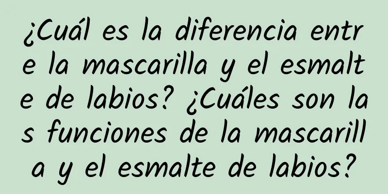 ¿Cuál es la diferencia entre la mascarilla y el esmalte de labios? ¿Cuáles son las funciones de la mascarilla y el esmalte de labios?