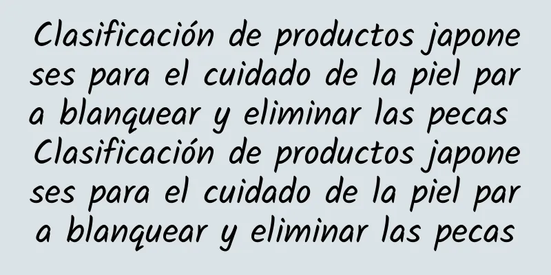 Clasificación de productos japoneses para el cuidado de la piel para blanquear y eliminar las pecas Clasificación de productos japoneses para el cuidado de la piel para blanquear y eliminar las pecas