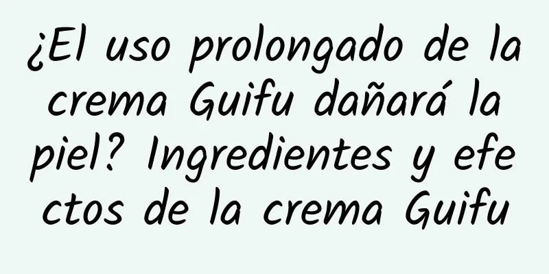 ¿El uso prolongado de la crema Guifu dañará la piel? Ingredientes y efectos de la crema Guifu