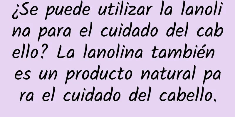 ¿Se puede utilizar la lanolina para el cuidado del cabello? La lanolina también es un producto natural para el cuidado del cabello.