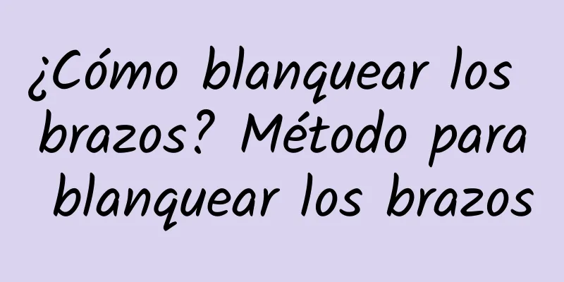 ¿Cómo blanquear los brazos? Método para blanquear los brazos