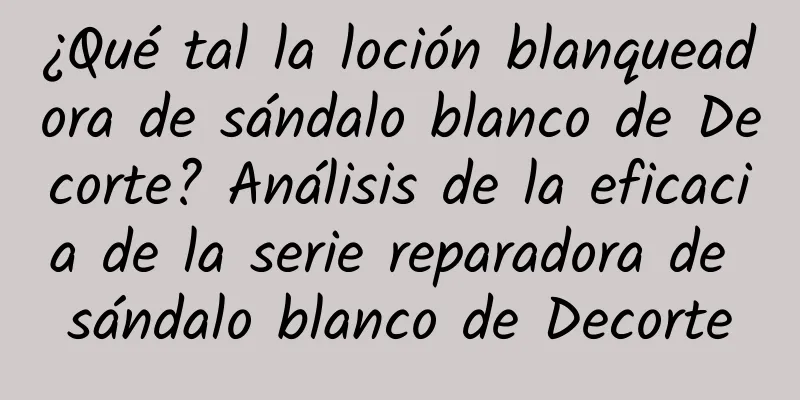 ¿Qué tal la loción blanqueadora de sándalo blanco de Decorte? Análisis de la eficacia de la serie reparadora de sándalo blanco de Decorte