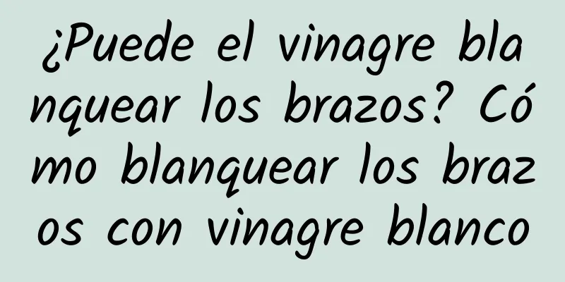 ¿Puede el vinagre blanquear los brazos? Cómo blanquear los brazos con vinagre blanco