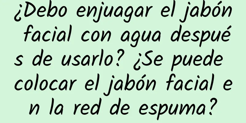 ¿Debo enjuagar el jabón facial con agua después de usarlo? ¿Se puede colocar el jabón facial en la red de espuma?