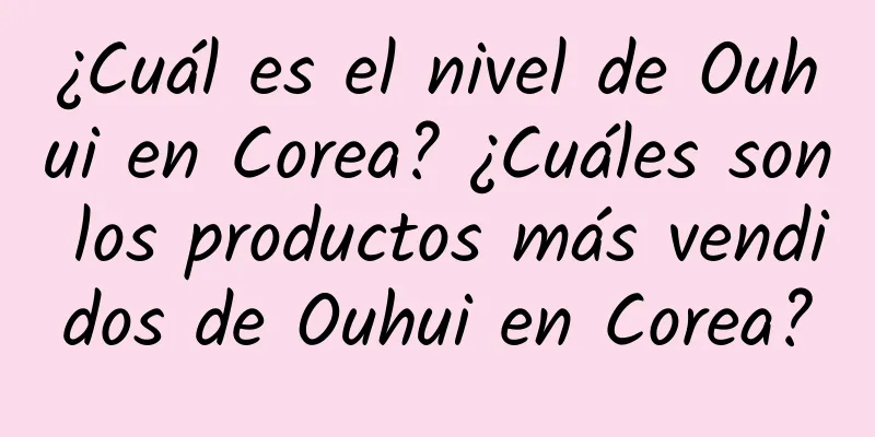 ¿Cuál es el nivel de Ouhui en Corea? ¿Cuáles son los productos más vendidos de Ouhui en Corea?