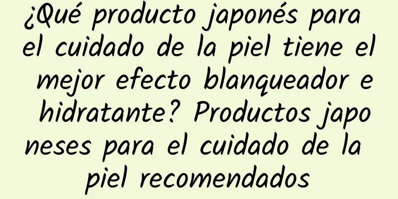 ¿Qué producto japonés para el cuidado de la piel tiene el mejor efecto blanqueador e hidratante? Productos japoneses para el cuidado de la piel recomendados