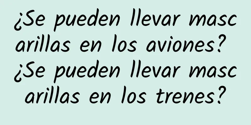 ¿Se pueden llevar mascarillas en los aviones? ¿Se pueden llevar mascarillas en los trenes?