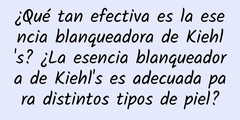 ¿Qué tan efectiva es la esencia blanqueadora de Kiehl's? ¿La esencia blanqueadora de Kiehl's es adecuada para distintos tipos de piel?