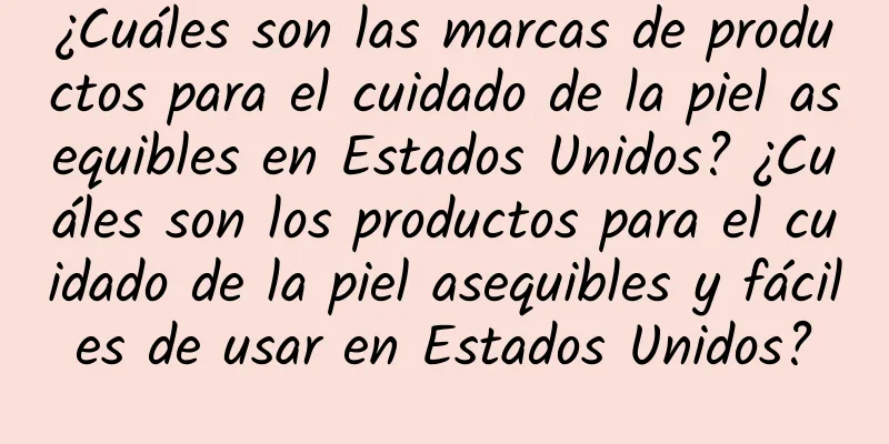 ¿Cuáles son las marcas de productos para el cuidado de la piel asequibles en Estados Unidos? ¿Cuáles son los productos para el cuidado de la piel asequibles y fáciles de usar en Estados Unidos?