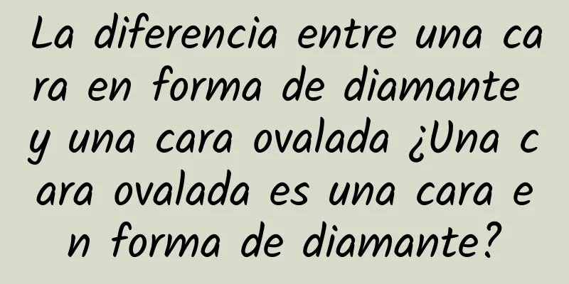 La diferencia entre una cara en forma de diamante y una cara ovalada ¿Una cara ovalada es una cara en forma de diamante?