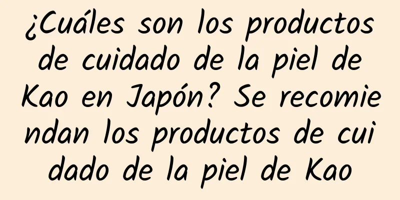 ¿Cuáles son los productos de cuidado de la piel de Kao en Japón? Se recomiendan los productos de cuidado de la piel de Kao