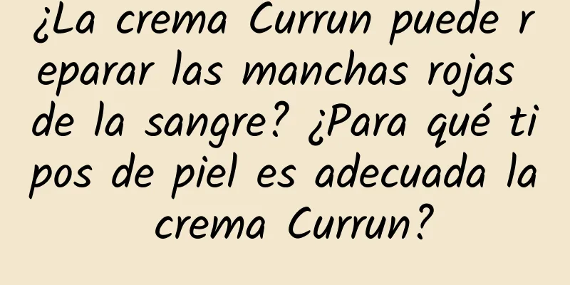 ¿La crema Currun puede reparar las manchas rojas de la sangre? ¿Para qué tipos de piel es adecuada la crema Currun?