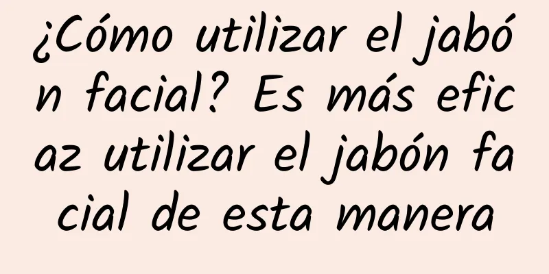 ¿Cómo utilizar el jabón facial? Es más eficaz utilizar el jabón facial de esta manera