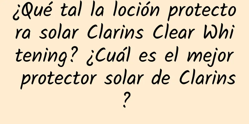 ¿Qué tal la loción protectora solar Clarins Clear Whitening? ¿Cuál es el mejor protector solar de Clarins?