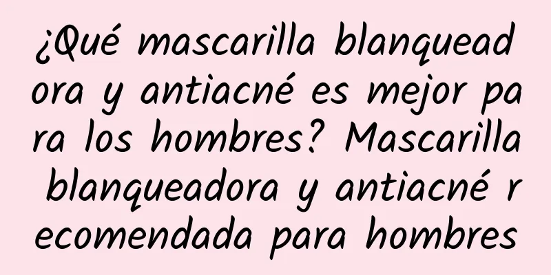 ¿Qué mascarilla blanqueadora y antiacné es mejor para los hombres? Mascarilla blanqueadora y antiacné recomendada para hombres