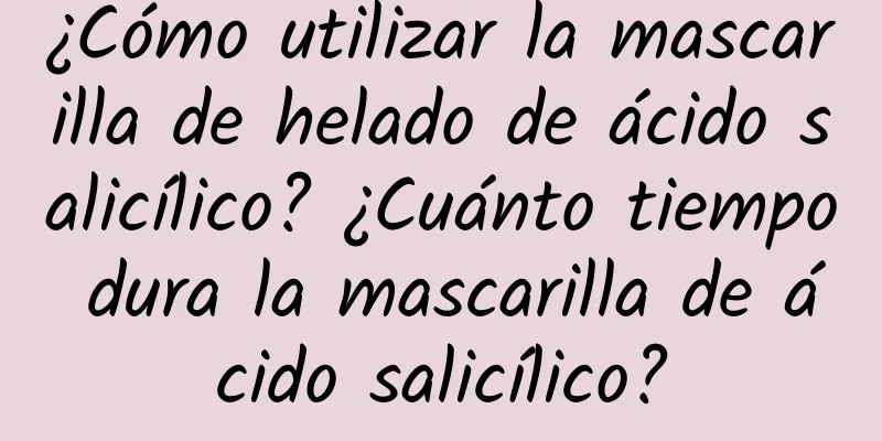 ¿Cómo utilizar la mascarilla de helado de ácido salicílico? ¿Cuánto tiempo dura la mascarilla de ácido salicílico?