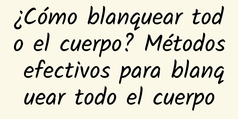 ¿Cómo blanquear todo el cuerpo? Métodos efectivos para blanquear todo el cuerpo