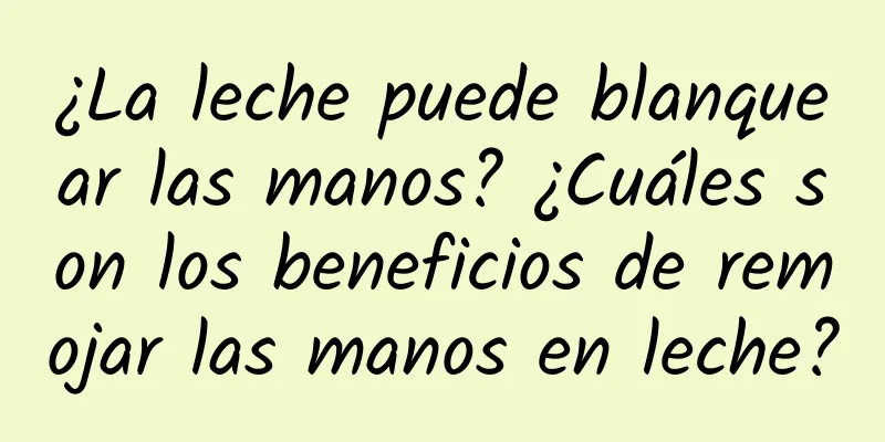 ¿La leche puede blanquear las manos? ¿Cuáles son los beneficios de remojar las manos en leche?