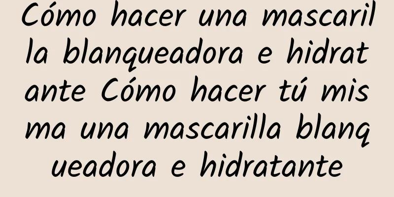 Cómo hacer una mascarilla blanqueadora e hidratante Cómo hacer tú misma una mascarilla blanqueadora e hidratante